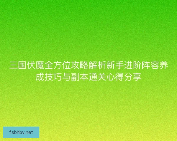 三国伏魔全方位攻略解析新手进阶阵容养成技巧与副本通关心得分享