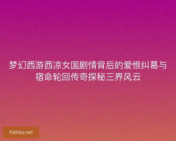 梦幻西游西凉女国剧情背后的爱恨纠葛与宿命轮回传奇探秘三界风云