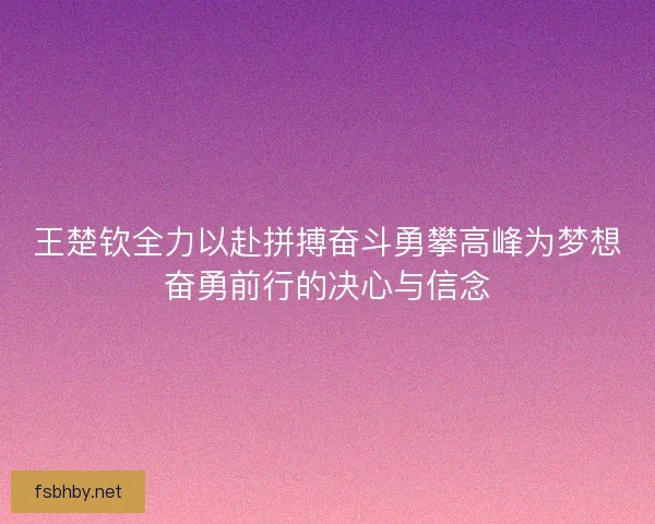 王楚钦全力以赴拼搏奋斗勇攀高峰为梦想奋勇前行的决心与信念