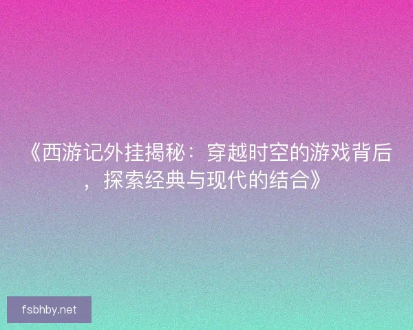 《西游记外挂揭秘:穿越时空的游戏背后,探索经典与现代的结合》 《西游记外挂揭秘:穿越时空的游戏背后,探索经典与现代的结合》