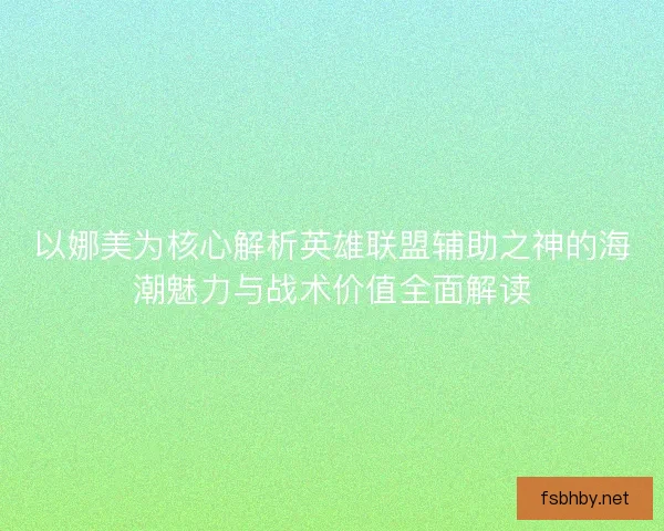 以娜美为核心解析英雄联盟辅助之神的海潮魅力与战术价值全面解读