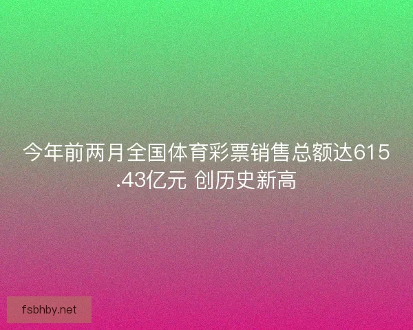 今年前两月全国体育彩票销售总额达615.43亿元 创历史新高 今年前两月全国体育彩票销售总额达615.43亿元 创历史新高