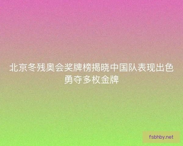 北京冬残奥会奖牌榜揭晓中国队表现出色勇夺多枚金牌 北京冬残奥会奖牌榜揭晓中国队表现出色勇夺多枚金牌