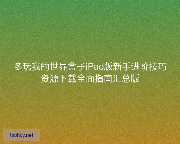 多玩我的世界盒子iPad版新手进阶技巧资源下载全面指南汇总版 多玩我的世界盒子iPad版新手进阶技巧资源下载全面指南汇总版