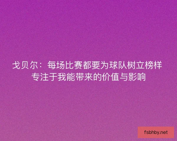 戈贝尔:每场比赛都要为球队树立榜样 专注于我能带来的价值与影响 戈贝尔:每场比赛都要为球队树立榜样 专注于我能带来的价值与影响