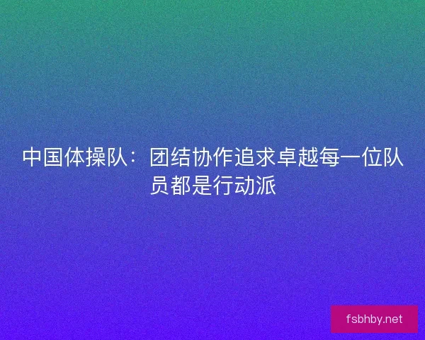 中国体操队:团结协作追求卓越每一位队员都是行动派 中国体操队:团结协作追求卓越每一位队员都是行动派