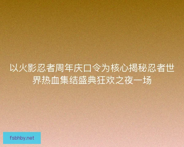 以火影忍者周年庆口令为核心揭秘忍者世界热血集结盛典狂欢之夜一场 以火影忍者周年庆口令为核心揭秘忍者世界热血集结盛典狂欢之夜一场