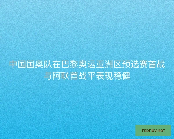 中国国奥队在巴黎奥运亚洲区预选赛首战与阿联酋战平表现稳健