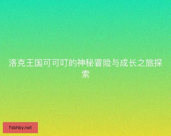 洛克王国可可叮的神秘冒险与成长之旅探索