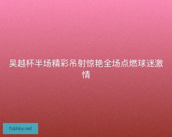 吴越杯半场精彩吊射惊艳全场点燃球迷激情 吴越杯半场精彩吊射惊艳全场点燃球迷激情