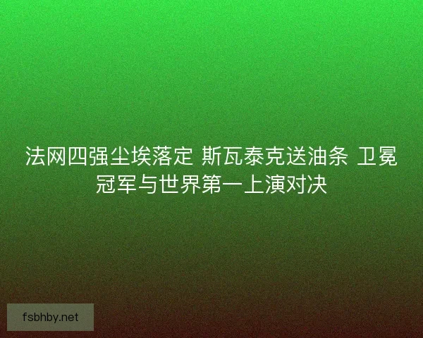 法网四强尘埃落定 斯瓦泰克送油条 卫冕冠军与世界第一上演对决