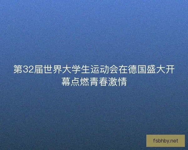 第32届世界大学生运动会在德国盛大开幕点燃青春激情 第32届世界大学生运动会在德国盛大开幕点燃青春激情