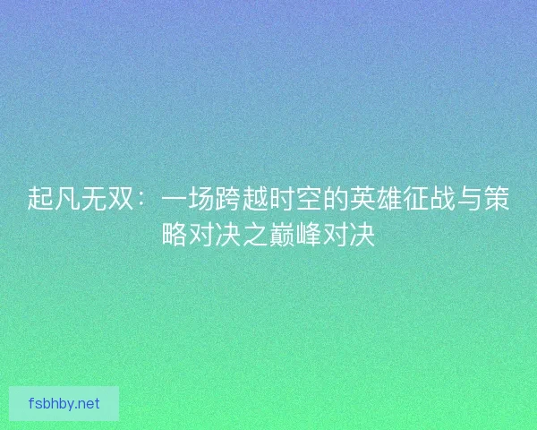 起凡无双:一场跨越时空的英雄征战与策略对决之巅峰对决 起凡无双:一场跨越时空的英雄征战与策略对决之巅峰对决