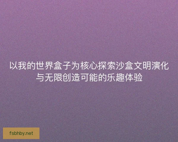 以我的世界盒子为核心探索沙盒文明演化与无限创造可能的乐趣体验 以我的世界盒子为核心探索沙盒文明演化与无限创造可能的乐趣体验