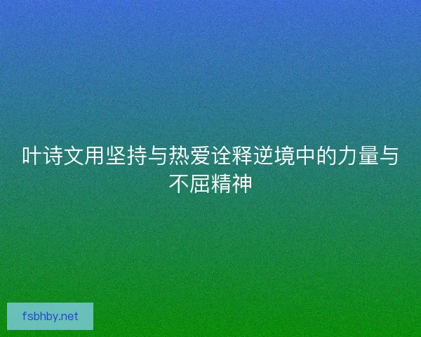 叶诗文用坚持与热爱诠释逆境中的力量与不屈精神 叶诗文用坚持与热爱诠释逆境中的力量与不屈精神