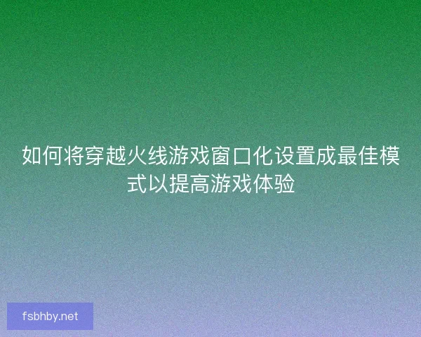 如何将穿越火线游戏窗口化设置成最佳模式以提高游戏体验