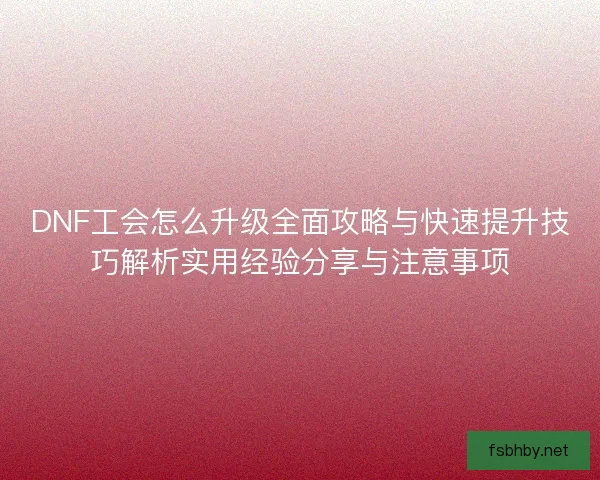 DNF工会怎么升级全面攻略与快速提升技巧解析实用经验分享与注意事项 DNF工会怎么升级全面攻略与快速提升技巧解析实用经验分享与注意事项