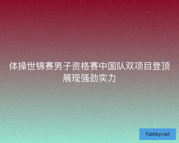 体操世锦赛男子资格赛中国队双项目登顶展现强劲实力 体操世锦赛男子资格赛中国队双项目登顶展现强劲实力