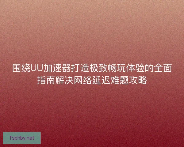 围绕UU加速器打造极致畅玩体验的全面指南解决网络延迟难题攻略 围绕UU加速器打造极致畅玩体验的全面指南解决网络延迟难题攻略