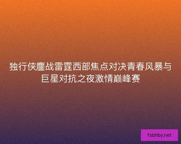 独行侠鏖战雷霆西部焦点对决青春风暴与巨星对抗之夜激情巅峰赛 独行侠鏖战雷霆西部焦点对决青春风暴与巨星对抗之夜激情巅峰赛