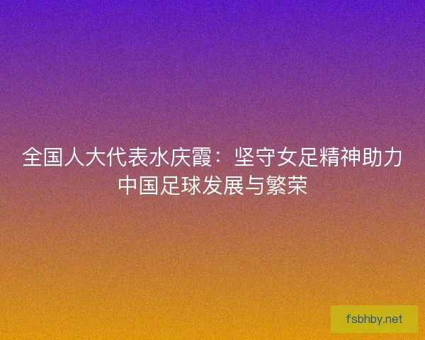 全国人大代表水庆霞:坚守女足精神助力中国足球发展与繁荣 全国人大代表水庆霞:坚守女足精神助力中国足球发展与繁荣
