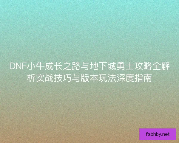 DNF小牛成长之路与地下城勇士攻略全解析实战技巧与版本玩法深度指南 DNF小牛成长之路与地下城勇士攻略全解析实战技巧与版本玩法深度指南
