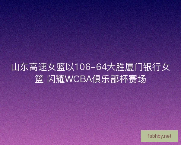 山东高速女篮以106-64大胜厦门银行女篮 闪耀WCBA俱乐部杯赛场 山东高速女篮以106-64大胜厦门银行女篮 闪耀WCBA俱乐部杯赛场