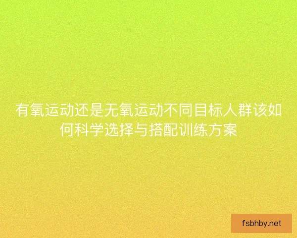 有氧运动还是无氧运动不同目标人群该如何科学选择与搭配训练方案